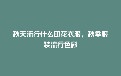 秋天流行什么印花衣服,秋季服装流行色彩_服装百科_第1张_酷尚品 秋天流行什么印花衣服,秋季服装流行色彩_https://www.kushangpin.com_服装百科_第1张