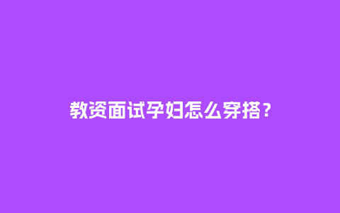 教资面试孕妇怎么穿搭?_服装百科_第1张_酷尚品 教资面试孕妇怎么穿搭?_https://www.kushangpin.com_服装百科_第1张