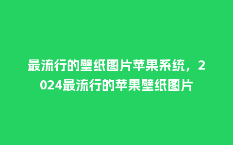 最流行的壁纸图片苹果系统,2024最流行的苹果壁纸图片_服装百科_第1张_酷尚品 最流行的壁纸图片苹果系统,2024最流行的苹果壁纸图片_https://www.kushangpin.com_服装百科_第1张