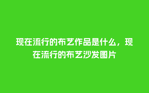 现在流行的布艺作品是什么，现在流行的布艺沙发图片_https://www.kushangpin.com_服装百科_第1张