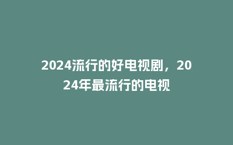 2024流行的好电视剧,2024年最流行的电视_服装百科_第1张_酷尚品 2024流行的好电视剧,2024年最流行的电视_https://www.kushangpin.com_服装百科_第1张