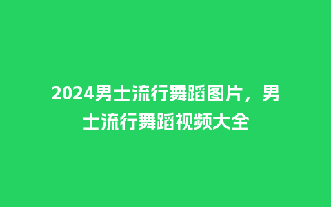 2024男士流行舞蹈图片,男士流行舞蹈视频大全_服装百科_第1张_酷尚品 2024男士流行舞蹈图片,男士流行舞蹈视频大全_https://www.kushangpin.com_服装百科_第1张