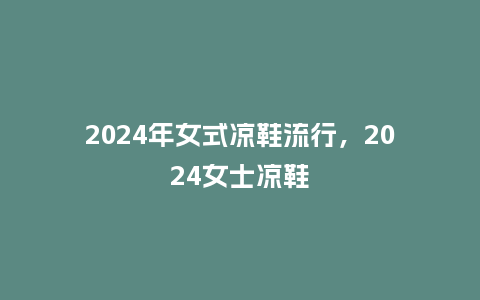 2024年女式凉鞋流行,2024女士凉鞋_服装百科_第1张_酷尚品 2024年女式凉鞋流行,2024女士凉鞋_https://www.kushangpin.com_服装百科_第1张