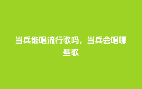 当兵能唱流行歌吗,当兵会唱哪些歌_服装百科_第1张_酷尚品 当兵能唱流行歌吗,当兵会唱哪些歌_https://www.kushangpin.com_服装百科_第1张