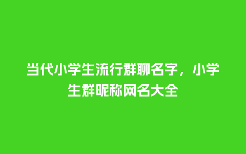 当代小学生流行群聊名字,小学生群昵称网名大全_服装百科_第1张_酷尚品 当代小学生流行群聊名字,小学生群昵称网名大全_https://www.kushangpin.com_服装百科_第1张