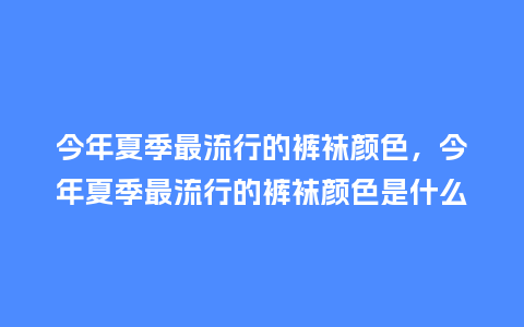 今年夏季最流行的裤袜颜色,今年夏季最流行的裤袜颜色是什么_服装百科_第1张_酷尚品 今年夏季最流行的裤袜颜色,今年夏季最流行的裤袜颜色是什么_https://www.kushangpin.com_服装百科_第1张