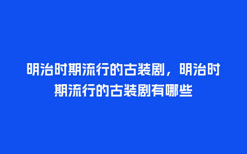 明治时期流行的古装剧,明治时期流行的古装剧有哪些_服装百科_第1张_酷尚品 明治时期流行的古装剧,明治时期流行的古装剧有哪些_https://www.kushangpin.com_服装百科_第1张