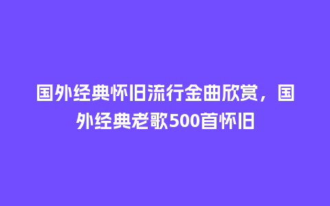 国外经典怀旧流行金曲欣赏,国外经典老歌500首怀旧_服装百科_第1张_酷尚品 国外经典怀旧流行金曲欣赏,国外经典老歌500首怀旧_https://www.kushangpin.com_服装百科_第1张