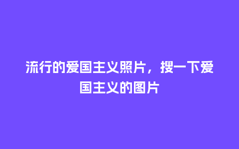 流行的爱国主义照片,搜一下爱国主义的图片_服装百科_第1张_酷尚品 流行的爱国主义照片,搜一下爱国主义的图片_https://www.kushangpin.com_服装百科_第1张