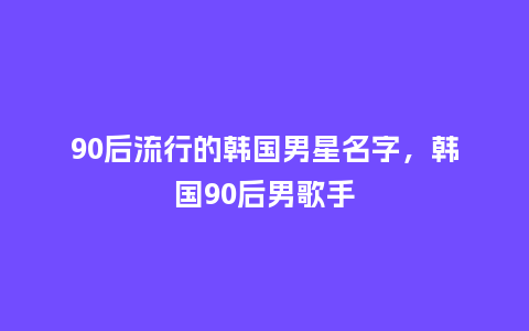 90后流行的韩国男星名字,韩国90后男歌手_服装百科_第1张_酷尚品 90后流行的韩国男星名字,韩国90后男歌手_https://www.kushangpin.com_服装百科_第1张