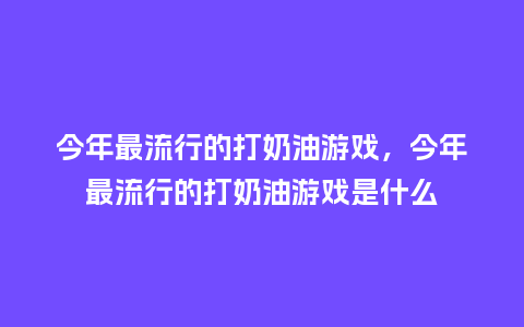 今年最流行的打奶油游戏,今年最流行的打奶油游戏是什么_服装百科_第1张_酷尚品 今年最流行的打奶油游戏,今年最流行的打奶油游戏是什么_https://www.kushangpin.com_服装百科_第1张