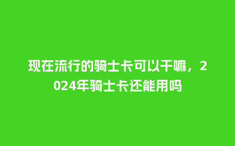 现在流行的骑士卡可以干嘛,2024年骑士卡还能用吗_服装百科_第1张_酷尚品 现在流行的骑士卡可以干嘛,2024年骑士卡还能用吗_https://www.kushangpin.com_服装百科_第1张