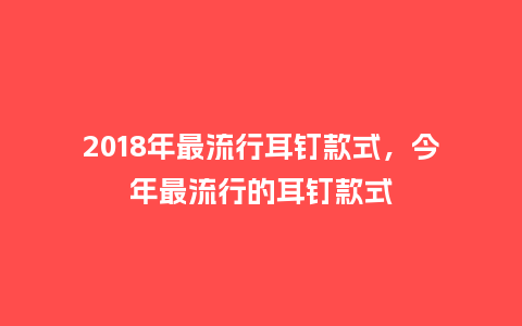 2018年最流行耳钉款式,今年最流行的耳钉款式_服装百科_第1张_酷尚品 2018年最流行耳钉款式,今年最流行的耳钉款式_https://www.kushangpin.com_服装百科_第1张