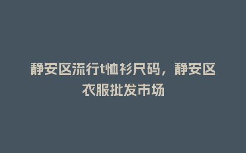 静安区流行t恤衫尺码,静安区衣服批发市场_服装百科_第1张_酷尚品 静安区流行t恤衫尺码,静安区衣服批发市场_https://www.kushangpin.com_服装百科_第1张