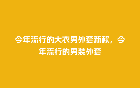 今年流行的大衣男外套新款,今年流行的男装外套_服装百科_第1张_酷尚品 今年流行的大衣男外套新款,今年流行的男装外套_https://www.kushangpin.com_服装百科_第1张