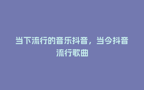 当下流行的音乐抖音,当今抖音流行歌曲_服装百科_第1张_酷尚品 当下流行的音乐抖音,当今抖音流行歌曲_https://www.kushangpin.com_服装百科_第1张