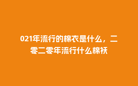 021年流行的棉衣是什么,二零二零年流行什么棉袄_服装百科_第1张_酷尚品 021年流行的棉衣是什么,二零二零年流行什么棉袄_https://www.kushangpin.com_服装百科_第1张