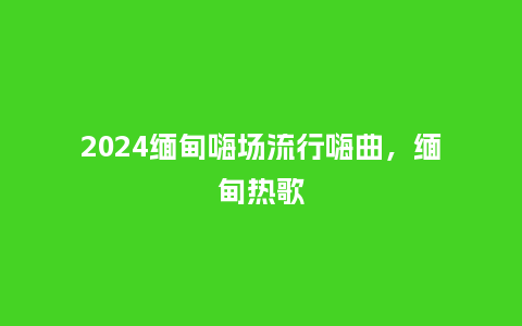 2024缅甸嗨场流行嗨曲,缅甸热歌_服装百科_第1张_酷尚品 2024缅甸嗨场流行嗨曲,缅甸热歌_https://www.kushangpin.com_服装百科_第1张