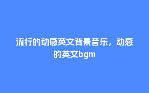 流行的动感英文背景音乐,动感的英文bgm_服装百科_第1张_酷尚品 流行的动感英文背景音乐,动感的英文bgm_https://www.kushangpin.com_服装百科_第1张