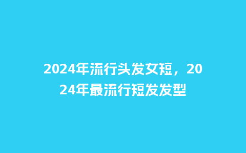 2024年流行头发女短,2024年最流行短发发型_服装百科_第1张_酷尚品 2024年流行头发女短,2024年最流行短发发型_https://www.kushangpin.com_服装百科_第1张
