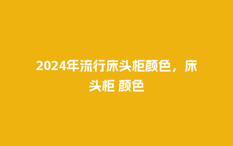 2024年流行床头柜颜色,床头柜 颜色_服装百科_第1张_酷尚品 2024年流行床头柜颜色,床头柜 颜色_https://www.kushangpin.com_服装百科_第1张