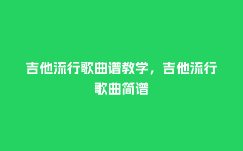 吉他流行歌曲谱教学,吉他流行歌曲简谱_服装百科_第1张_酷尚品 吉他流行歌曲谱教学,吉他流行歌曲简谱_https://www.kushangpin.com_服装百科_第1张