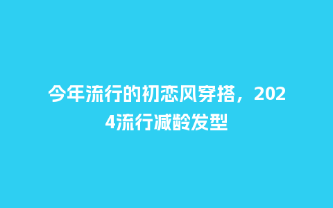 今年流行的初恋风穿搭,2024流行减龄发型_服装百科_第1张_酷尚品 今年流行的初恋风穿搭,2024流行减龄发型_https://www.kushangpin.com_服装百科_第1张