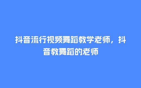 抖音流行视频舞蹈教学老师，抖音教舞蹈的老师_https://www.kushangpin.com_服装百科_第1张