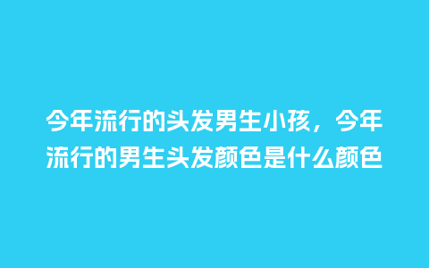 今年流行的头发男生小孩,今年流行的男生头发颜色是什么颜色_服装百科_第1张_酷尚品 今年流行的头发男生小孩,今年流行的男生头发颜色是什么颜色_https://www.kushangpin.com_服装百科_第1张