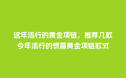 这年流行的黄金项链，推荐几款今年流行的惊喜黄金项链款式_https://www.kushangpin.com_服装百科_第1张
