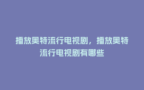播放奥特流行电视剧,播放奥特流行电视剧有哪些_服装百科_第1张_酷尚品 播放奥特流行电视剧,播放奥特流行电视剧有哪些_https://www.kushangpin.com_服装百科_第1张