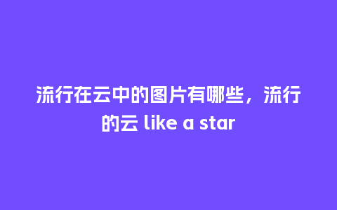 流行在云中的图片有哪些,流行的云 like a star_服装百科_第1张_酷尚品 流行在云中的图片有哪些,流行的云 like a star_https://www.kushangpin.com_服装百科_第1张