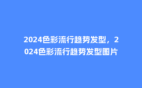2024色彩流行趋势发型,2024色彩流行趋势发型图片_服装百科_第1张_酷尚品 2024色彩流行趋势发型,2024色彩流行趋势发型图片_https://www.kushangpin.com_服装百科_第1张