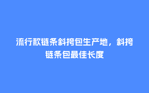 流行款链条斜挎包生产地，斜挎链条包最佳长度_https://www.kushangpin.com_服装百科_第1张
