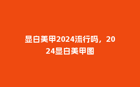显白美甲2024流行吗,2024显白美甲图_服装百科_第1张_酷尚品 显白美甲2024流行吗,2024显白美甲图_https://www.kushangpin.com_服装百科_第1张