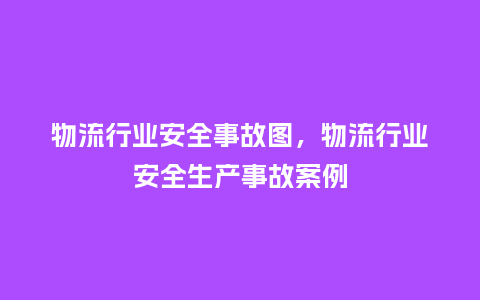 物流行业安全事故图,物流行业安全生产事故案例_服装百科_第1张_酷尚品 物流行业安全事故图,物流行业安全生产事故案例_https://www.kushangpin.com_服装百科_第1张
