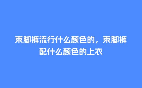 束脚裤流行什么颜色的,束脚裤配什么颜色的上衣_服装百科_第1张_酷尚品 束脚裤流行什么颜色的,束脚裤配什么颜色的上衣_https://www.kushangpin.com_服装百科_第1张