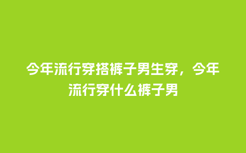 今年流行穿搭裤子男生穿,今年流行穿什么裤子男_服装百科_第1张_酷尚品 今年流行穿搭裤子男生穿,今年流行穿什么裤子男_https://www.kushangpin.com_服装百科_第1张