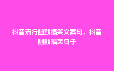 抖音流行幽默搞笑文案句,抖音幽默搞笑句子_服装百科_第1张_酷尚品 抖音流行幽默搞笑文案句,抖音幽默搞笑句子_https://www.kushangpin.com_服装百科_第1张