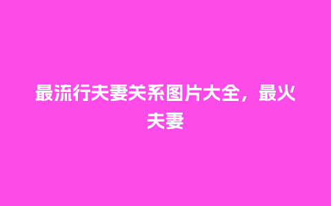 最流行夫妻关系图片大全,最火夫妻_服装百科_第1张_酷尚品 最流行夫妻关系图片大全,最火夫妻_https://www.kushangpin.com_服装百科_第1张