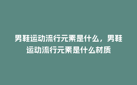 男鞋运动流行元素是什么,男鞋运动流行元素是什么材质_服装百科_第1张_酷尚品 男鞋运动流行元素是什么,男鞋运动流行元素是什么材质_https://www.kushangpin.com_服装百科_第1张