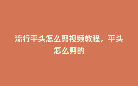 流行平头怎么剪视频教程,平头怎么剪的_服装百科_第1张_酷尚品 流行平头怎么剪视频教程,平头怎么剪的_https://www.kushangpin.com_服装百科_第1张