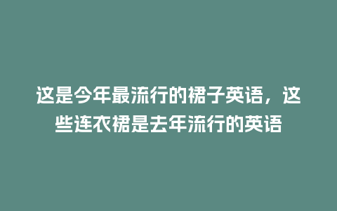 这是今年最流行的裙子英语,这些连衣裙是去年流行的英语_服装百科_第1张_酷尚品 这是今年最流行的裙子英语,这些连衣裙是去年流行的英语_https://www.kushangpin.com_服装百科_第1张
