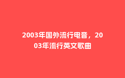 2003年国外流行电音,2003年流行英文歌曲_服装百科_第1张_酷尚品 2003年国外流行电音,2003年流行英文歌曲_https://www.kushangpin.com_服装百科_第1张