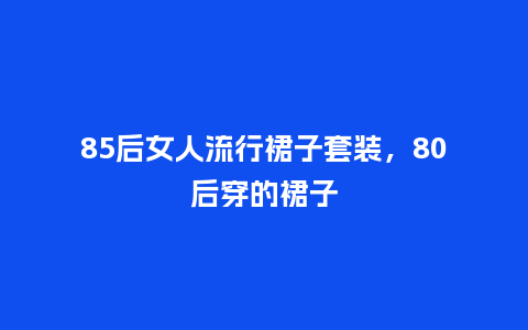 85后女人流行裙子套装,80后穿的裙子_服装百科_第1张_酷尚品 85后女人流行裙子套装,80后穿的裙子_https://www.kushangpin.com_服装百科_第1张