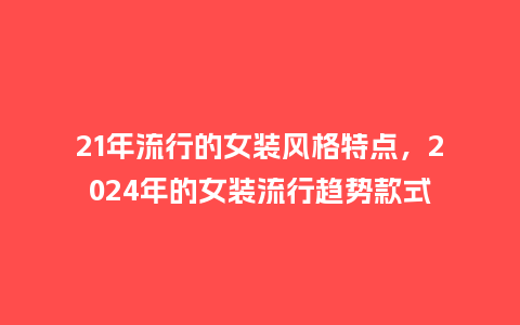 21年流行的女装风格特点,2024年的女装流行趋势款式_服装百科_第1张_酷尚品 21年流行的女装风格特点,2024年的女装流行趋势款式_https://www.kushangpin.com_服装百科_第1张