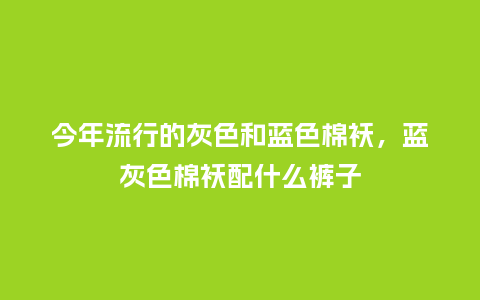 今年流行的灰色和蓝色棉袄,蓝灰色棉袄配什么裤子_服装百科_第1张_酷尚品 今年流行的灰色和蓝色棉袄,蓝灰色棉袄配什么裤子_https://www.kushangpin.com_服装百科_第1张