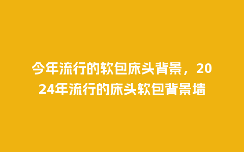 今年流行的软包床头背景,2024年流行的床头软包背景墙_服装百科_第1张_酷尚品 今年流行的软包床头背景,2024年流行的床头软包背景墙_https://www.kushangpin.com_服装百科_第1张