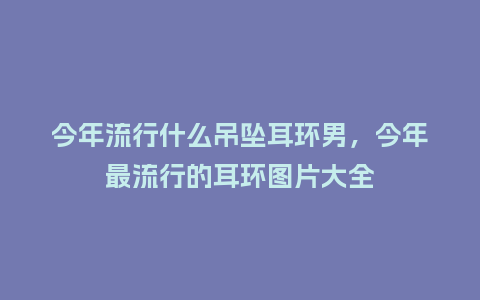 今年流行什么吊坠耳环男,今年最流行的耳环图片大全_服装百科_第1张_酷尚品 今年流行什么吊坠耳环男,今年最流行的耳环图片大全_https://www.kushangpin.com_服装百科_第1张