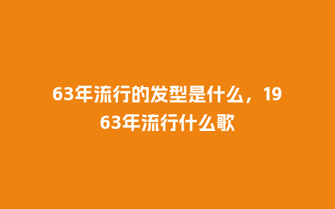 63年流行的发型是什么,1963年流行什么歌_服装百科_第1张_酷尚品 63年流行的发型是什么,1963年流行什么歌_https://www.kushangpin.com_服装百科_第1张